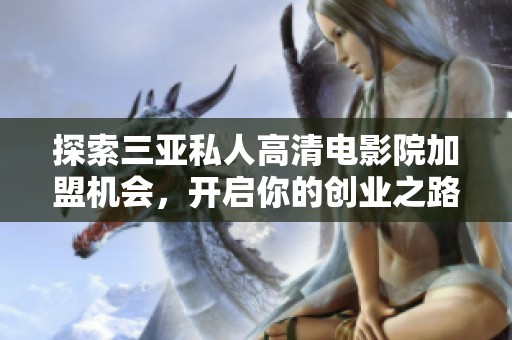 探索三亚私人高清电影院加盟机会，开启你的创业之路