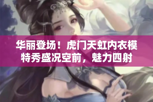 华丽登场！虎门天虹内衣模特秀盛况空前，魅力四射