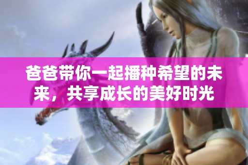 爸爸带你一起播种希望的未来，共享成长的美好时光