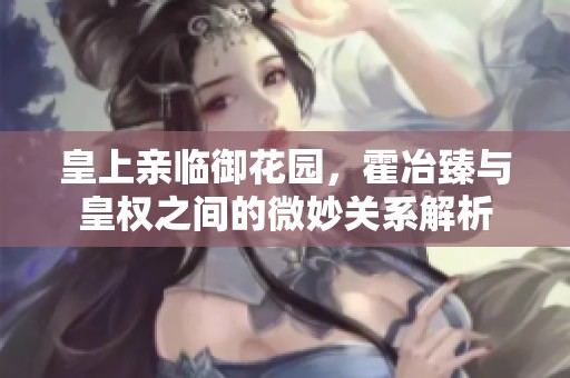 皇上亲临御花园，霍冶臻与皇权之间的微妙关系解析