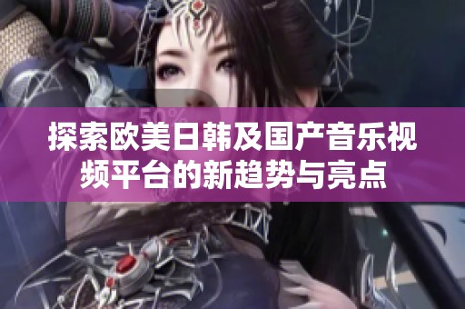 探索欧美日韩及国产音乐视频平台的新趋势与亮点