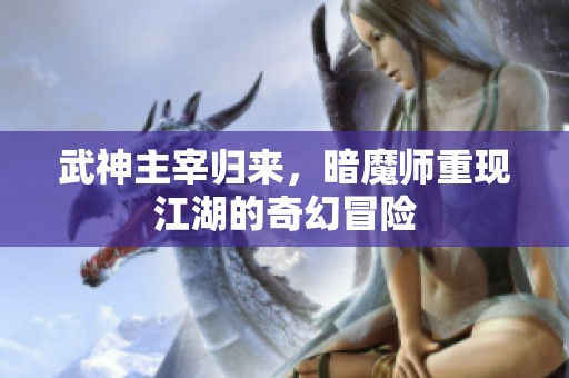 武神主宰归来，暗魔师重现江湖的奇幻冒险