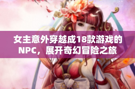 女主意外穿越成18款游戏的NPC，展开奇幻冒险之旅