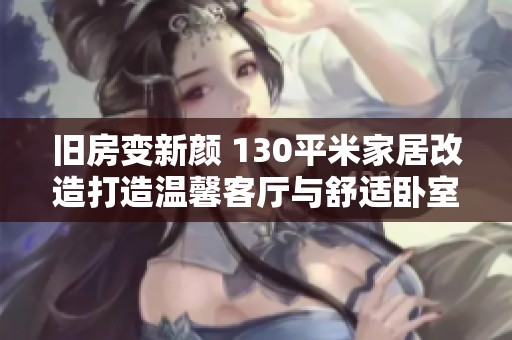 旧房变新颜 130平米家居改造打造温馨客厅与舒适卧室