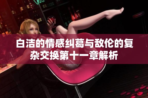 白洁的情感纠葛与敌伦的复杂交换第十一章解析