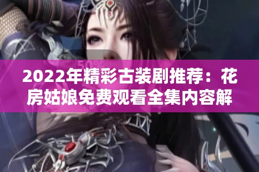 2022年精彩古装剧推荐：花房姑娘免费观看全集内容解析
