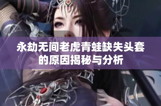 永劫无间老虎青蛙缺失头套的原因揭秘与分析