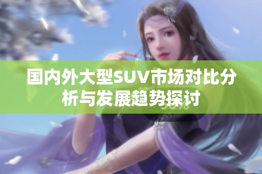 国内外大型SUV市场对比分析与发展趋势探讨