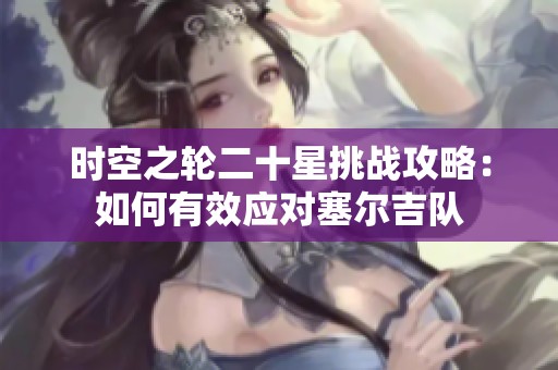 时空之轮二十星挑战攻略：如何有效应对塞尔吉队