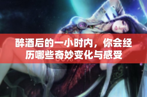 醉酒后的一小时内，你会经历哪些奇妙变化与感受