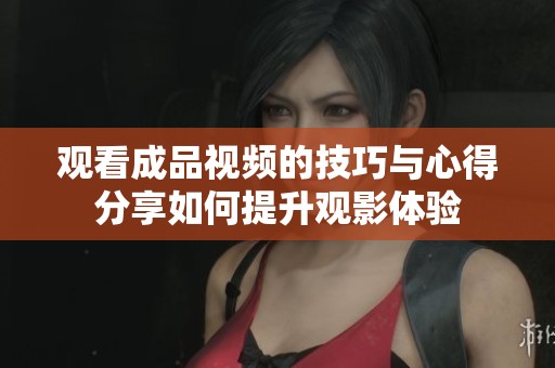 观看成品视频的技巧与心得分享如何提升观影体验