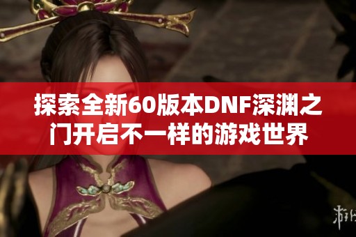 探索全新60版本DNF深渊之门开启不一样的游戏世界