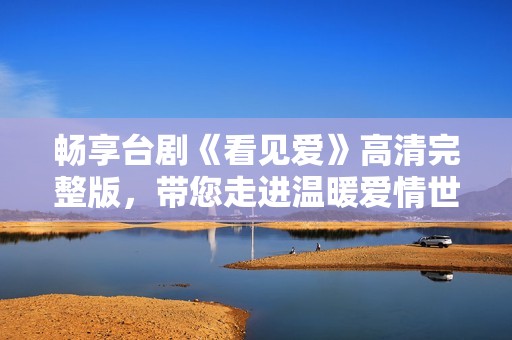 畅享台剧《看见爱》高清完整版，带您走进温暖爱情世界