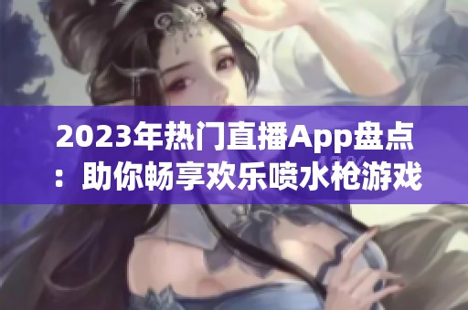 2023年热门直播App盘点：助你畅享欢乐喷水枪游戏体验