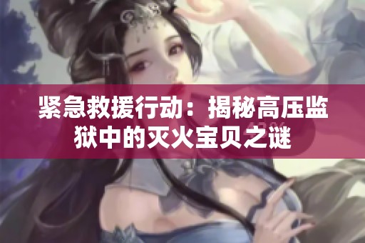 紧急救援行动：揭秘高压监狱中的灭火宝贝之谜