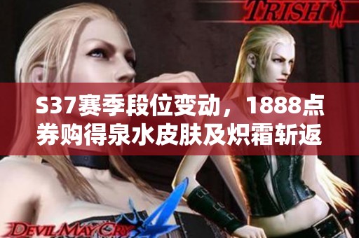 S37赛季段位变动，1888点券购得泉水皮肤及炽霜斩返场