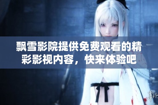 飘雪影院提供免费观看的精彩影视内容，快来体验吧