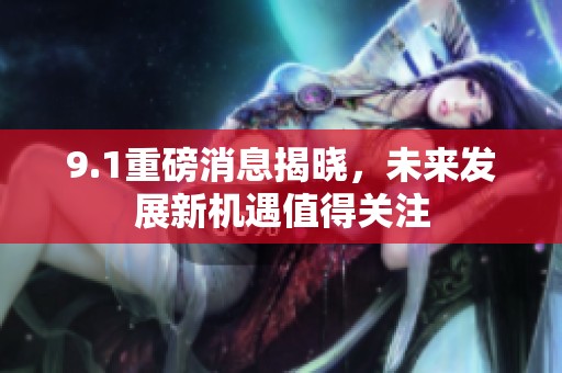 9.1重磅消息揭晓，未来发展新机遇值得关注