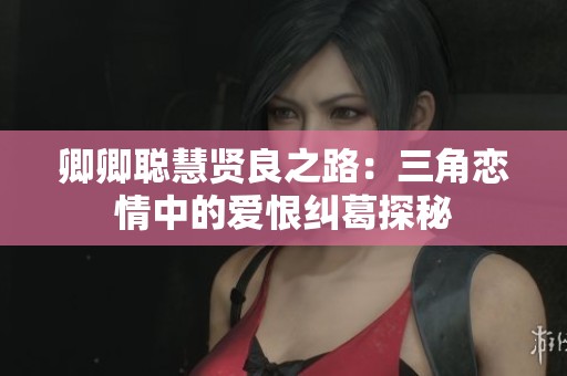 卿卿聪慧贤良之路：三角恋情中的爱恨纠葛探秘