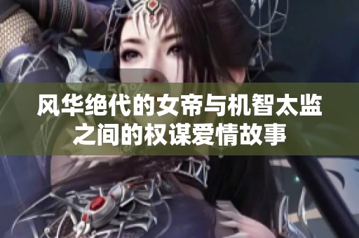 风华绝代的女帝与机智太监之间的权谋爱情故事