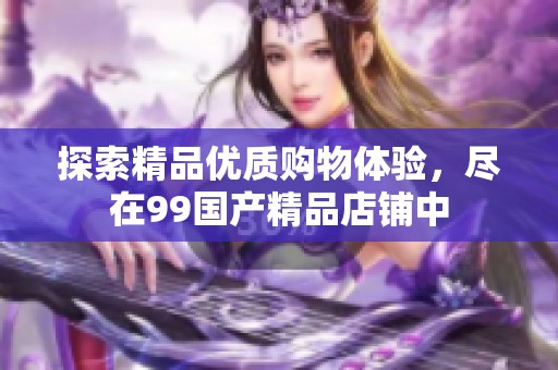 探索精品优质购物体验，尽在99国产精品店铺中