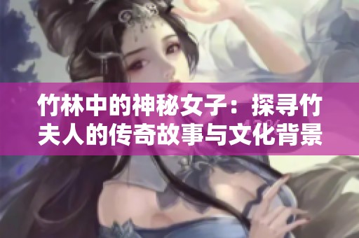 竹林中的神秘女子：探寻竹夫人的传奇故事与文化背景