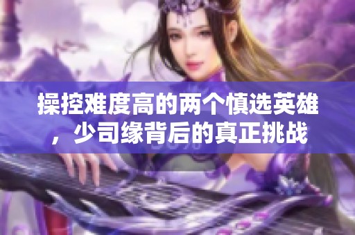 操控难度高的两个慎选英雄，少司缘背后的真正挑战