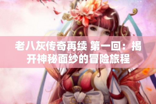 老八灰传奇再续 第一回：揭开神秘面纱的冒险旅程
