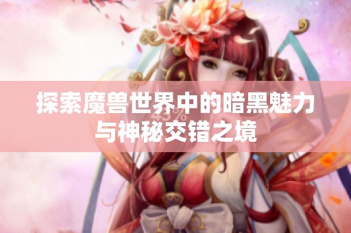 探索魔兽世界中的暗黑魅力与神秘交错之境