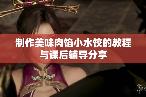 制作美味肉馅小水饺的教程与课后辅导分享