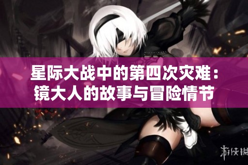 星际大战中的第四次灾难：镜大人的故事与冒险情节