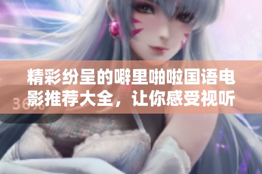 精彩纷呈的噼里啪啦国语电影推荐大全，让你感受视听盛宴