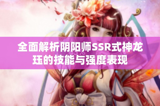 全面解析阴阳师SSR式神龙珏的技能与强度表现