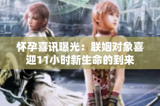 怀孕喜讯曝光：联姻对象喜迎11小时新生命的到来