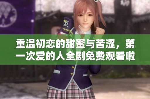 重温初恋的甜蜜与苦涩，第一次爱的人全剧免费观看啦