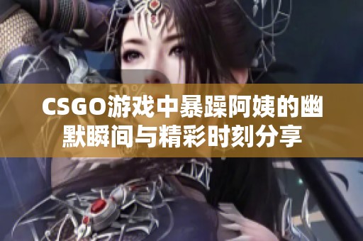 CSGO游戏中暴躁阿姨的幽默瞬间与精彩时刻分享