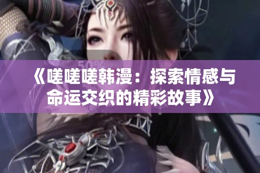 《嗟嗟嗟韩漫：探索情感与命运交织的精彩故事》