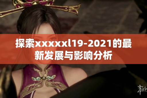 探索xxxxxl19-2021的最新发展与影响分析