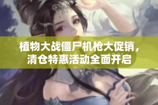 植物大战僵尸机枪大促销，清仓特惠活动全面开启