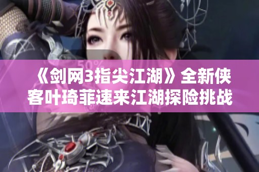 《剑网3指尖江湖》全新侠客叶琦菲速来江湖探险挑战