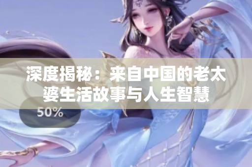 深度揭秘：来自中国的老太婆生活故事与人生智慧