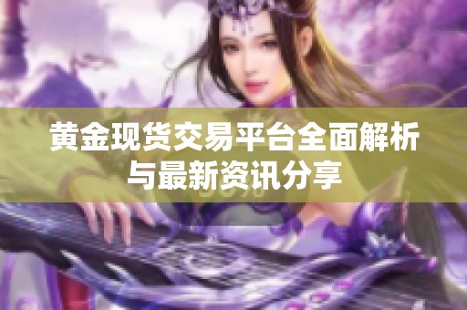 黄金现货交易平台全面解析与最新资讯分享