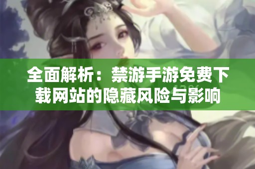 全面解析：禁游手游免费下载网站的隐藏风险与影响