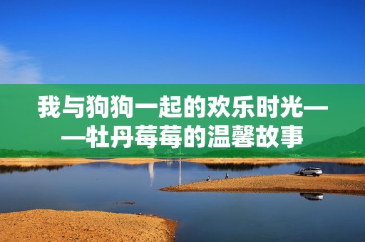 我与狗狗一起的欢乐时光——牡丹莓莓的温馨故事