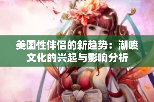 美国性伴侣的新趋势：潮喷文化的兴起与影响分析