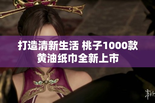 打造清新生活 桃子1000款黄油纸巾全新上市