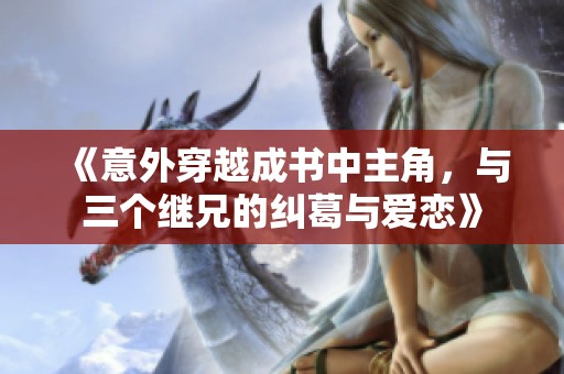《意外穿越成书中主角，与三个继兄的纠葛与爱恋》