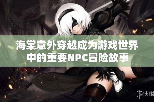 海棠意外穿越成为游戏世界中的重要NPC冒险故事