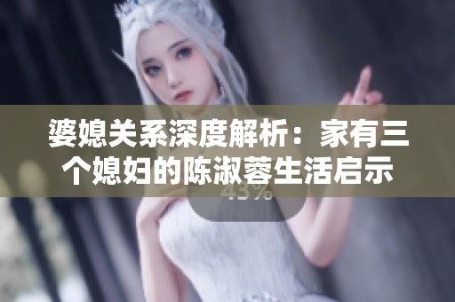 婆媳关系深度解析：家有三个媳妇的陈淑蓉生活启示