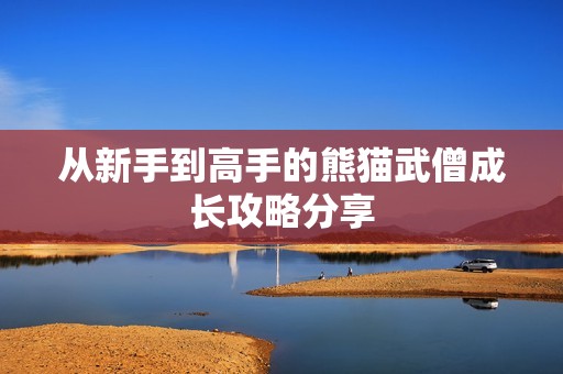 从新手到高手的熊猫武僧成长攻略分享